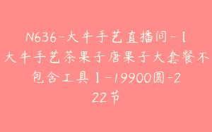 N636-大牛手艺直播间-【大牛手艺茶果子唐果子大套餐不包含工具】-19900圆-222节