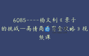 6085—-杨文利《亲子的挑战—高情商养育全攻略》视频课