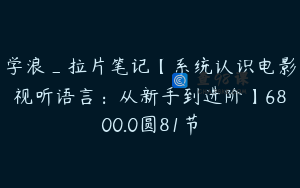 学浪_拉片笔记【系统认识电影视听语言：从新手到进阶】6800.0圆81节