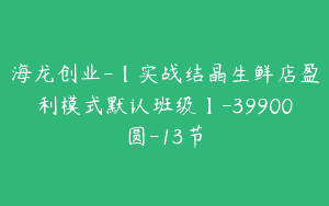 海龙创业-【实战结晶生鲜店盈利模式默认班级】-39900圆-13节