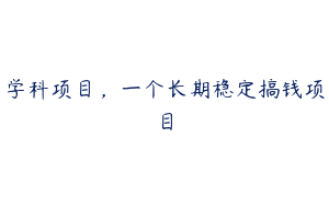 学科项目，一个长期稳定搞钱项目