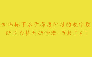 新课标下基于深度学习的教学教研能力提升研修班-节数【6】