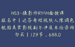 N53-摄影师RYAN面授课报名中【达芬奇短视频人像调色航拍美食影视剧不涉及未经咨询勿买】129节_688.0