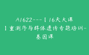A1622—【16天大课】重测序与群体遗传专题培训-基因课