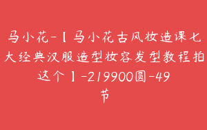 马小花-【马小花古风妆造课七大经典汉服造型妆容发型教程拍这个】-219900圆-49节