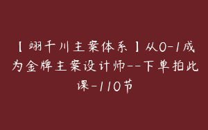 【翊千川主案体系】从0-1成为金牌主案设计师–下单拍此课-110节