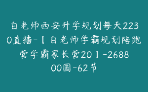 白老师西安升学规划每天2230直播-【白老师学霸规划陪跑营学霸家长营20】-268800圆-62节