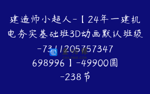 建造师小超人-【24年一建机电夯实基础班3D动画默认班级-7311205757347698996】-49900圆-238节