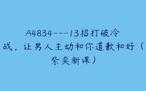 A4834---13招打破冷战，让男人主动和你道歉和好（紫奕新课）
