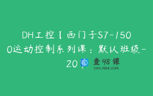 DH工控【西门子S7-1500运动控制系列课：默认班级-20节