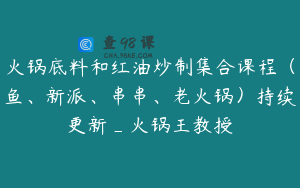 火锅底料和红油炒制集合课程（鱼、新派、串串、老火锅）持续更新_火锅王教授