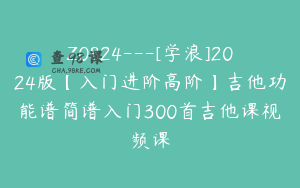 Z0824---[学浪]2024版【入门进阶高阶】吉他功能谱简谱入门300首吉他课视频课