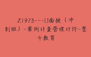 Z1973—[]面授（冲刺班）-案例计量管理计价-墨斗教育