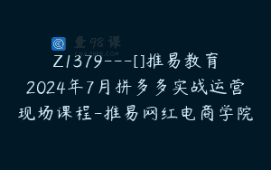 Z1379—[]推易教育2024年7月拼多多实战运营现场课程-推易网红电商学院