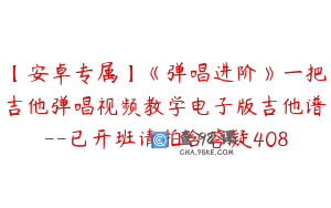 【安卓专属】《弹唱进阶》一把吉他弹唱视频教学电子版吉他谱–已开班请拍含答疑408