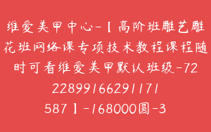 维爱美甲中心-【高阶班雕艺雕花班网络课专项技术教程课程随时可看维爱美甲默认班级-7222899166291171587】-168000圆-321节