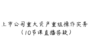 上市公司重大资产重组操作实务（10节课直播答疑）