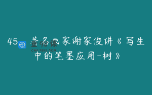 45_著名画家谢家俊讲《写生中的笔墨应用-树》