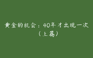 黄金的机会：40年才出现一次（上篇）