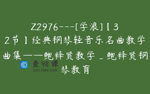 Z2976---[学浪]【32节】经典钢琴轻音乐名曲教学曲集——鲍释贤教学_鲍释贤钢琴教育