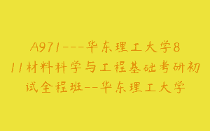 A971—华东理工大学811材料科学与工程基础考研初试全程班–华东理工大学