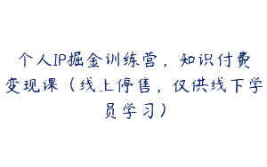 个人IP掘金训练营，知识付费变现课（线上停售，仅供线下学员学习）