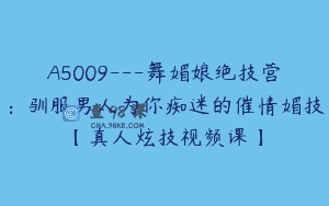 A5009—舞媚娘绝技营：驯服男人为你痴迷的催情媚技【真人炫技视频课】