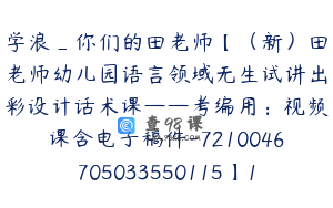 学浪_你们的田老师【（新）田老师幼儿园语言领域无生试讲出彩设计话术课——考编用：视频课含电子稿件-7210046705033550115】188.0圆15节