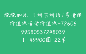 缘缘如此-【娇言娇语1号情绪价值课情绪价值课-7260699580537248039】-49900圆-22节