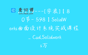 Z1219—[学浪]【80节-￥598】SolidWorks曲面设计系统实战课程_Cad.Solidworks万