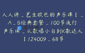 人人讲_艺生欧巴的声乐课【_A_B经典套餐_100节流行声乐课_从歌唱小白到K歌达人】124009_68节