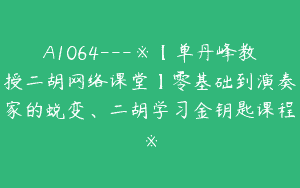 A1064—※【单丹峰教授二胡网络课堂】零基础到演奏家的蜕变、二胡学习金钥匙课程※