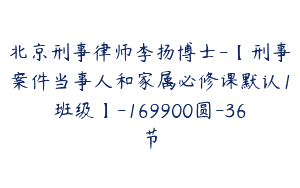 北京刑事律师李扬博士-【刑事案件当事人和家属必修课默认1班级】-169900圆-36节