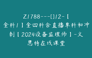 Z1788---[]12-【全科1】全四科含直播单科和冲刺【2024设备监理师】-文思特在线课堂