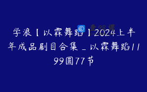 学浪【以霖舞蹈】2024上半年成品剧目合集_以霖舞蹈1199圆77节