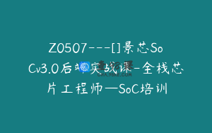 Z0507---[]景芯SoCv3.0后端实战课-全栈芯片工程师—SoC培训
