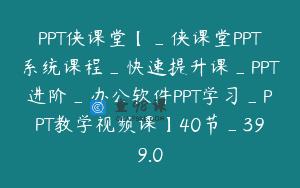 PPT侠课堂【_侠课堂PPT系统课程_快速提升课_PPT进阶_办公软件PPT学习_PPT教学视频课】40节_399.0