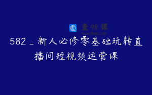582_新人必修零基础玩转直播间短视频运营课