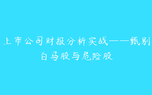 上市公司财报分析实战——甄别白马股与危险股