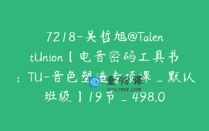 7218-吴哲旭@TalentUnion【电音密码工具书：TU-音色塑造专项课_默认班级】19节_498.0