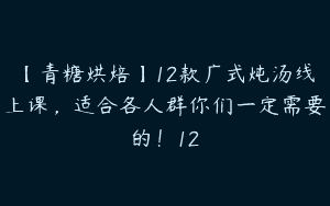 【青糖烘焙】12款广式炖汤线上课，适合各人群你们一定需要的！12