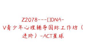 Z2078—[]DNA-V青少年心理辅导国际工作坊（进阶）-ACT星球