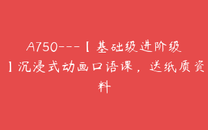 A750---【基础级进阶级】沉浸式动画口语课，送纸质资料