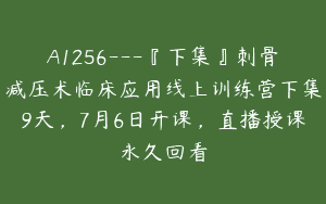 A1256—『下集』刺骨减压术临床应用线上训练营下集9天，7月6日开课，直播授课永久回看