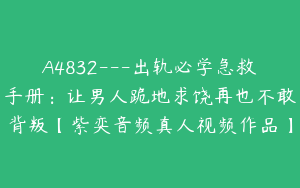 A4832---出轨必学急救手册：让男人跪地求饶再也不敢背叛【紫奕音频真人视频作品】