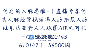 付总的人脉思维-【直播专享付总人脉经营视频课人脉拓展人脉维系结交贵人人脉圈A课程可拍-7265628820143610147】-36500圆-19节