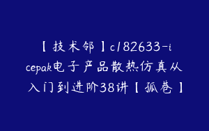 【技术邻】c182633-icepak电子产品散热仿真从入门到进阶38讲【孤巷】