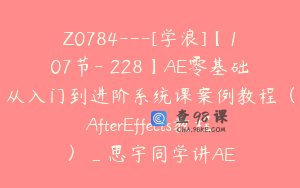 Z0784---[学浪]【107节-￥228】AE零基础从入门到进阶系统课案例教程（AfterEffects教程）_思宇同学讲AE