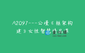A2097—公瑾《框架构建》女性智慧精品课