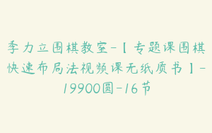 季力立围棋教室-【专题课围棋快速布局法视频课无纸质书】-19900圆-16节
